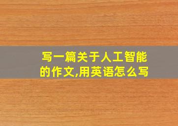 写一篇关于人工智能的作文,用英语怎么写