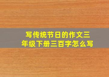 写传统节日的作文三年级下册三百字怎么写