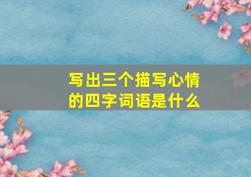 写出三个描写心情的四字词语是什么