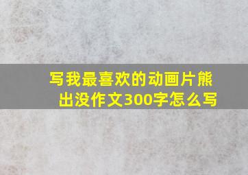 写我最喜欢的动画片熊出没作文300字怎么写