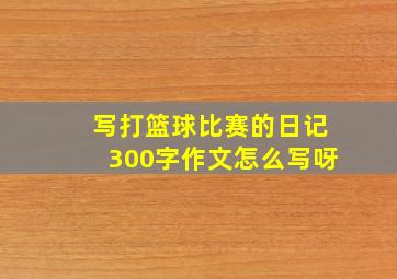 写打篮球比赛的日记300字作文怎么写呀