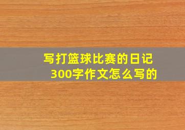 写打篮球比赛的日记300字作文怎么写的