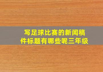 写足球比赛的新闻稿件标题有哪些呢三年级