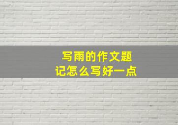 写雨的作文题记怎么写好一点