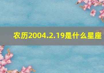 农历2004.2.19是什么星座