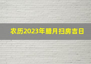 农历2023年腊月扫房吉日