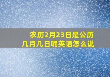 农历2月23日是公历几月几日呢英语怎么说