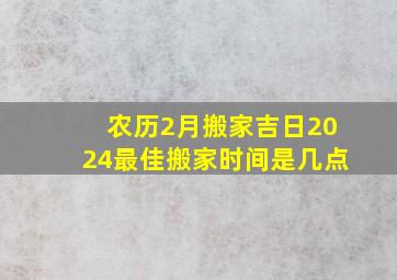 农历2月搬家吉日2024最佳搬家时间是几点