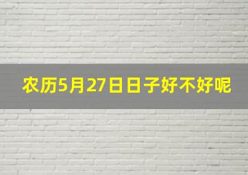 农历5月27日日子好不好呢