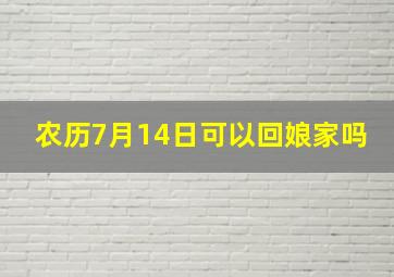 农历7月14日可以回娘家吗