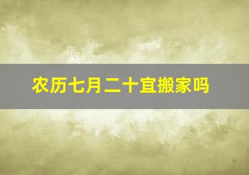 农历七月二十宜搬家吗