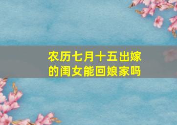 农历七月十五出嫁的闺女能回娘家吗