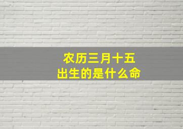 农历三月十五出生的是什么命