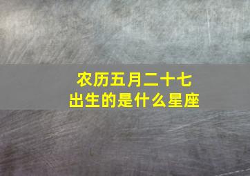 农历五月二十七出生的是什么星座