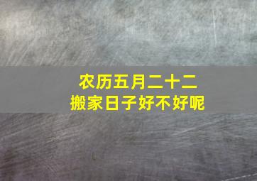 农历五月二十二搬家日子好不好呢