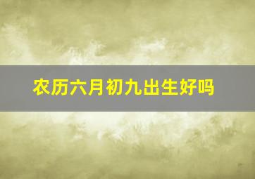 农历六月初九出生好吗