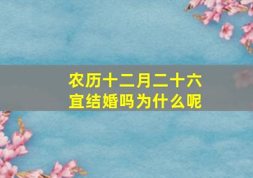 农历十二月二十六宜结婚吗为什么呢