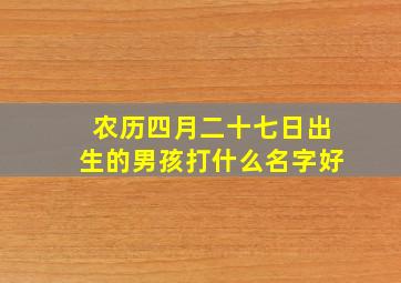 农历四月二十七日出生的男孩打什么名字好