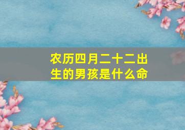 农历四月二十二出生的男孩是什么命