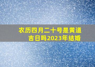 农历四月二十号是黄道吉日吗2023年结婚