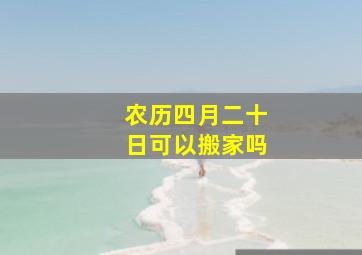 农历四月二十日可以搬家吗