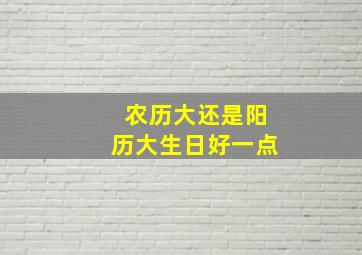 农历大还是阳历大生日好一点