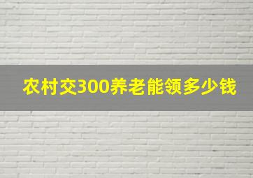 农村交300养老能领多少钱