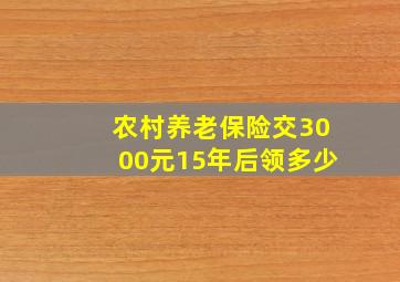 农村养老保险交3000元15年后领多少