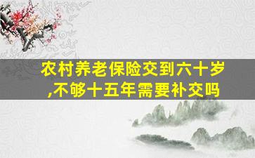 农村养老保险交到六十岁,不够十五年需要补交吗