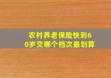 农村养老保险快到60岁交哪个档次最划算