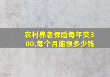 农村养老保险每年交300,每个月能领多少钱