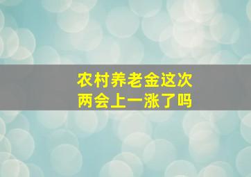 农村养老金这次两会上一涨了吗