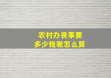 农村办丧事要多少钱呢怎么算