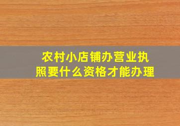 农村小店铺办营业执照要什么资格才能办理