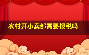 农村开小卖部需要报税吗