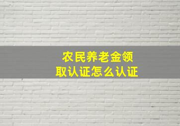 农民养老金领取认证怎么认证