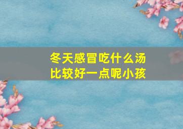 冬天感冒吃什么汤比较好一点呢小孩