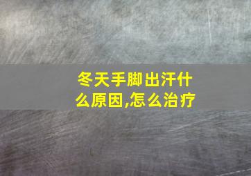 冬天手脚出汗什么原因,怎么治疗