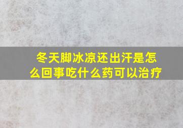 冬天脚冰凉还出汗是怎么回事吃什么药可以治疗