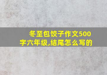 冬至包饺子作文500字六年级,结尾怎么写的