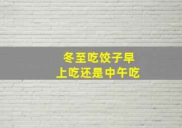 冬至吃饺子早上吃还是中午吃