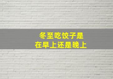 冬至吃饺子是在早上还是晚上