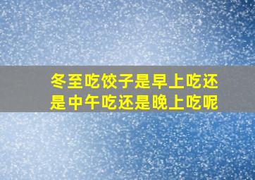 冬至吃饺子是早上吃还是中午吃还是晚上吃呢