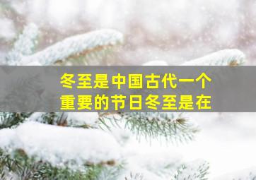 冬至是中国古代一个重要的节日冬至是在