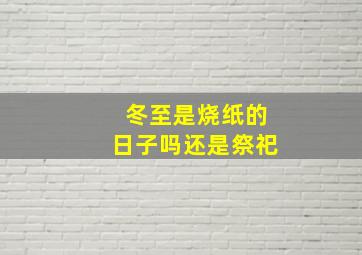 冬至是烧纸的日子吗还是祭祀