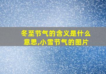 冬至节气的含义是什么意思,小雪节气的图片