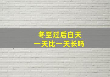 冬至过后白天一天比一天长吗