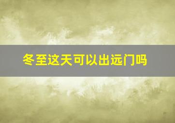 冬至这天可以出远门吗