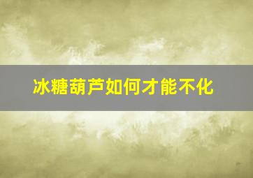 冰糖葫芦如何才能不化