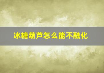 冰糖葫芦怎么能不融化